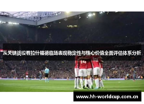 从关键战役看拉什福德临场表现稳定性与核心价值全面评估体系分析