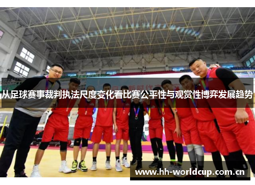 从足球赛事裁判执法尺度变化看比赛公平性与观赏性博弈发展趋势 从足球赛事裁判执法尺度变化看比赛公平性与观赏性博弈发展趋势