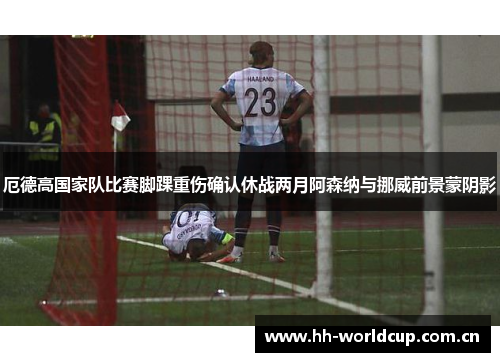 厄德高国家队比赛脚踝重伤确认休战两月阿森纳与挪威前景蒙阴影 厄德高国家队比赛脚踝重伤确认休战两月阿森纳与挪威前景蒙阴影